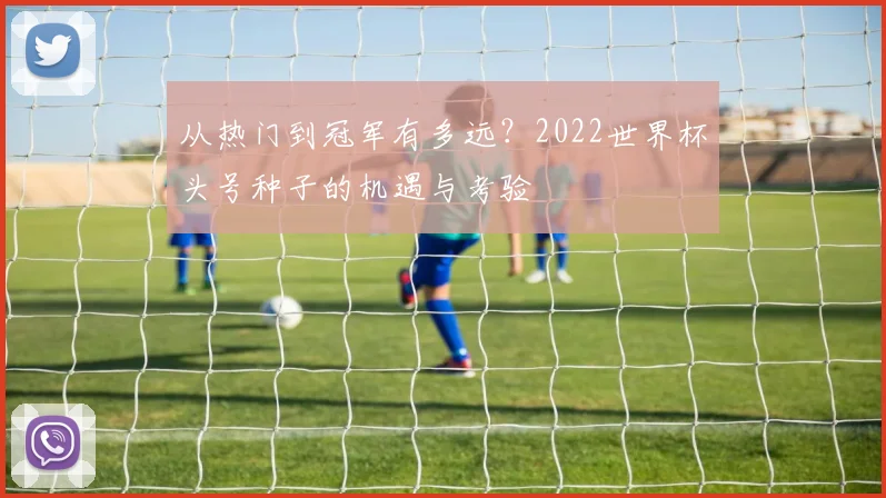 从热门到冠军有多远？2022世界杯头号种子的机遇与考验