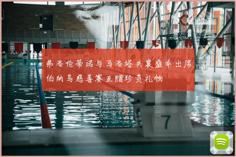 弗洛伦蒂诺与马洛塔共襄盛举出席伯纳乌慈善赛互赠珍贵礼物