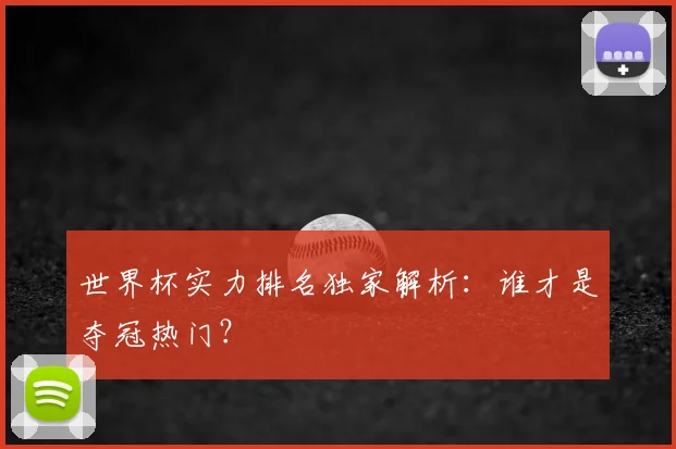 世界杯实力排名独家解析：谁才是夺冠热门？