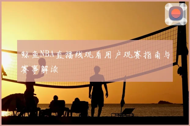 鲸鱼NBA直播线观看用户观赛指南与赛事解读
