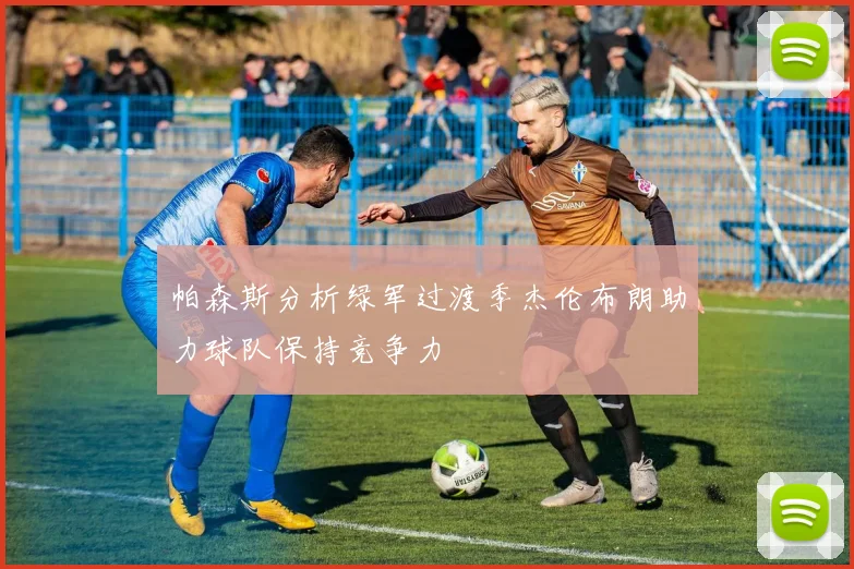 帕森斯分析绿军过渡季杰伦布朗助力球队保持竞争力