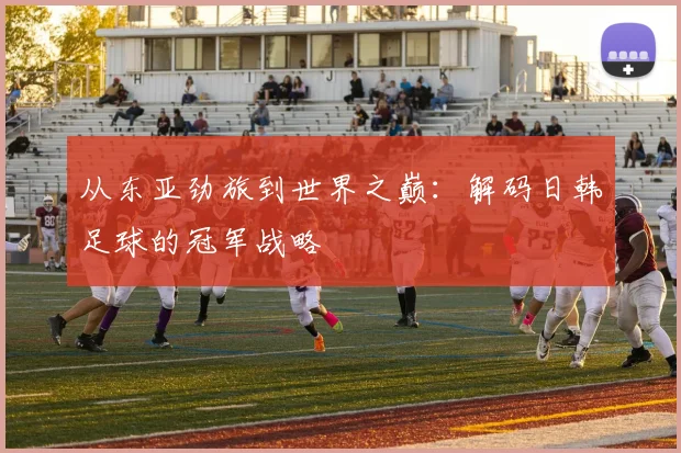 从东亚劲旅到世界之巅:解码日韩足球的冠军战略