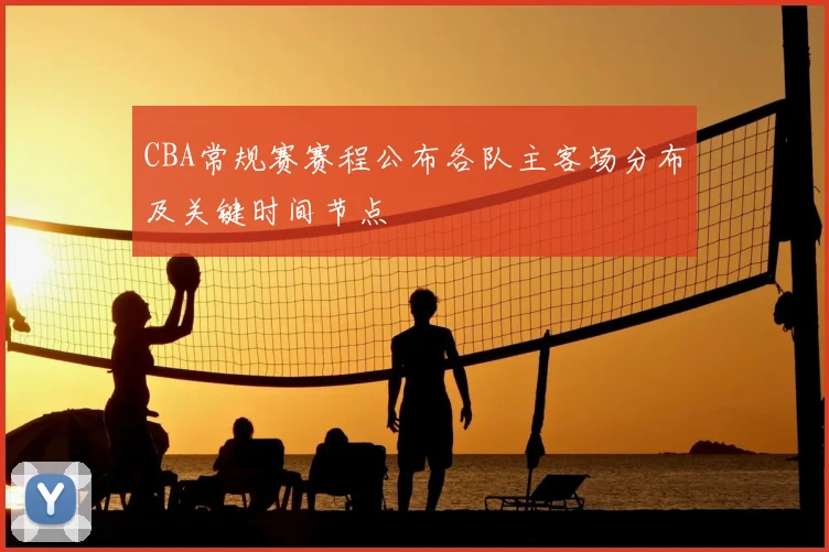 CBA常规赛赛程公布各队主客场分布及关键时间节点