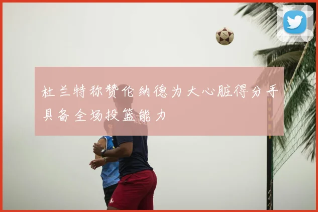 杜兰特称赞伦纳德为大心脏得分手具备全场投篮能力