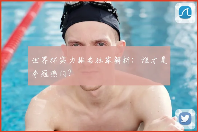 世界杯实力排名独家解析:谁才是夺冠热门?