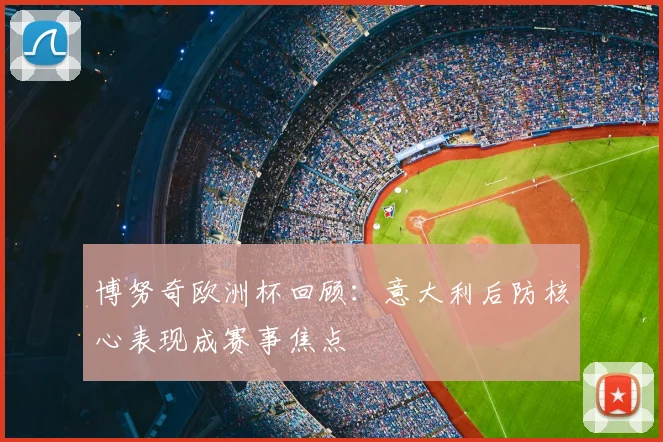 博努奇欧洲杯回顾:意大利后防核心表现成赛事焦点