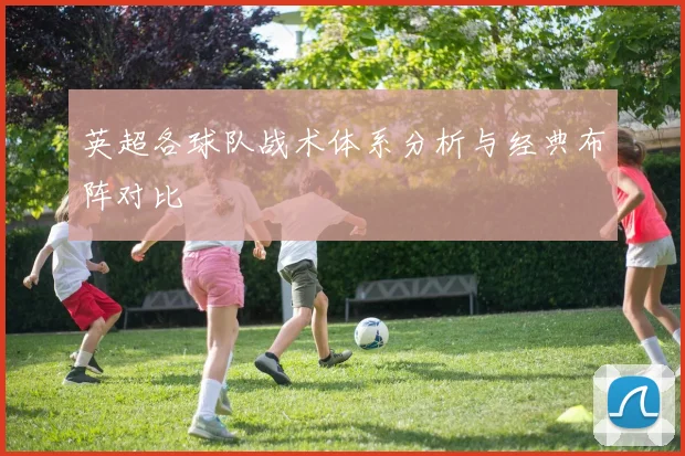 英超各球队战术体系分析与经典布阵对比