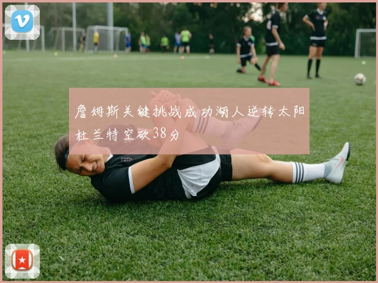 詹姆斯关键挑战成功湖人逆转太阳杜兰特空砍38分