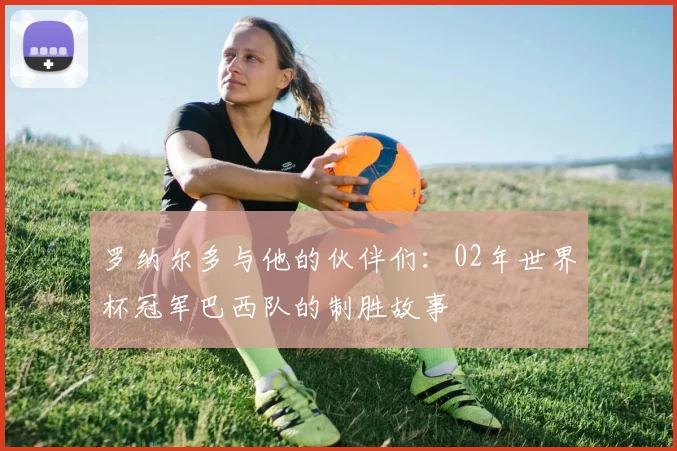罗纳尔多与他的伙伴们:02年世界杯冠军巴西队的制胜故事