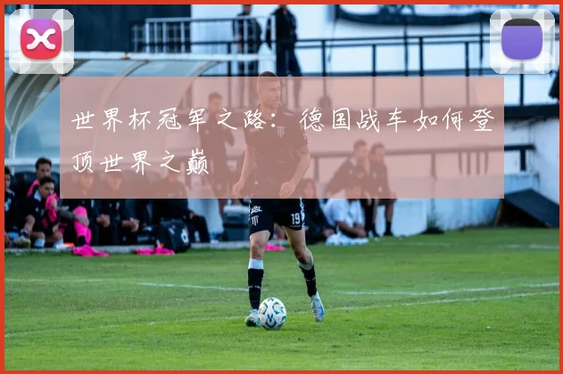 世界杯冠军之路：德国战车如何登顶世界之巅