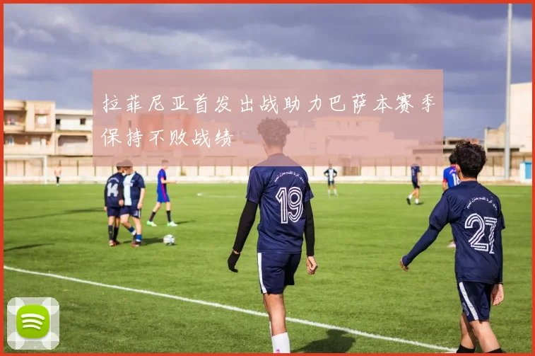 拉菲尼亚首发出战助力巴萨本赛季保持不败战绩