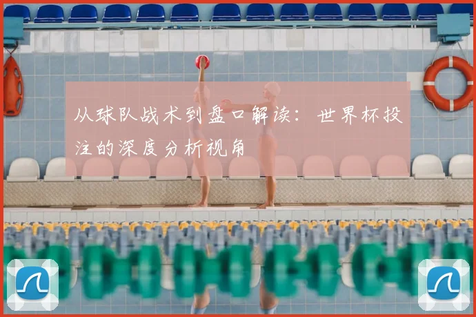 从球队战术到盘口解读:世界杯投注的深度分析视角