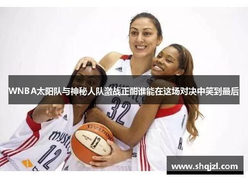 WNBA太阳队与神秘人队激战正酣谁能在这场对决中笑到最后