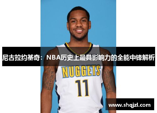 尼古拉约基奇：NBA历史上最具影响力的全能中锋解析