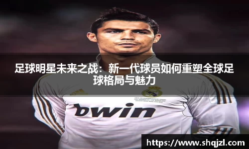 足球明星未来之战：新一代球员如何重塑全球足球格局与魅力