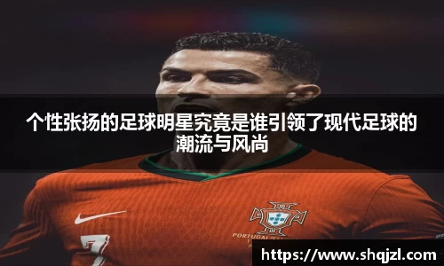 个性张扬的足球明星究竟是谁引领了现代足球的潮流与风尚
