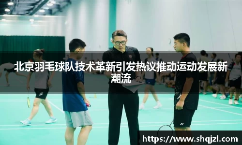 北京羽毛球队技术革新引发热议推动运动发展新潮流