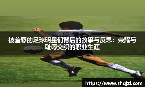 被羞辱的足球明星们背后的故事与反思：荣耀与耻辱交织的职业生涯