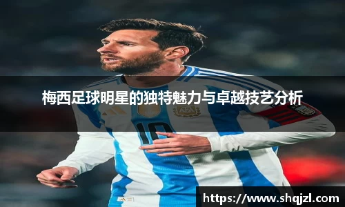 梅西足球明星的独特魅力与卓越技艺分析