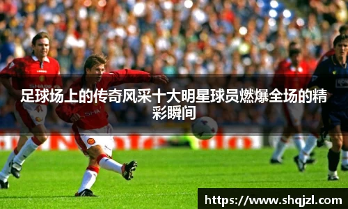 足球场上的传奇风采十大明星球员燃爆全场的精彩瞬间