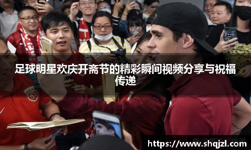 足球明星欢庆开斋节的精彩瞬间视频分享与祝福传递