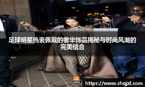 足球明星热衷佩戴的奢华饰品揭秘与时尚风潮的完美结合