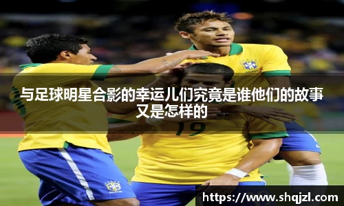 与足球明星合影的幸运儿们究竟是谁他们的故事又是怎样的